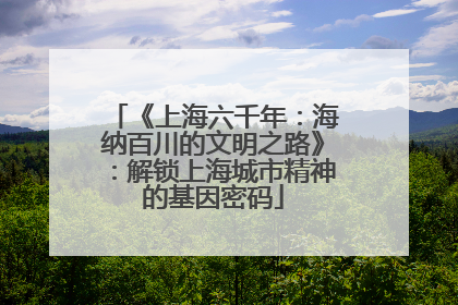 《上海六千年：海纳百川的文明之路》：解锁上海城市精神的基因密码