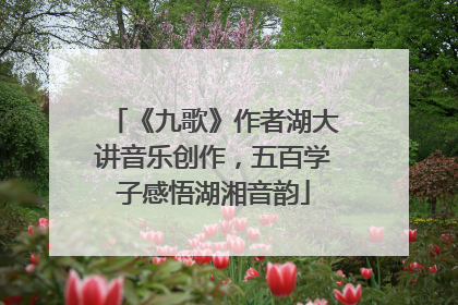 《九歌》作者湖大讲音乐创作，五百学子感悟湖湘音韵
