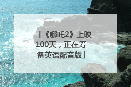 《哪吒2》上映100天，正在筹备英语配音版