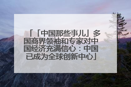 「中国那些事儿」多国商界领袖和专家对中国经济充满信心：中国已成为全球创新中心