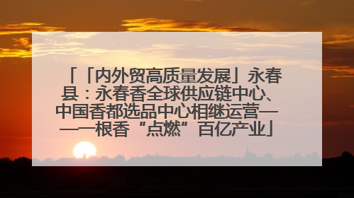 「内外贸高质量发展」永春县：永春香全球供应链中心、中国香都选品中心相继运营——一根香“点燃”百亿产业