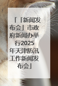 「新闻发布会」市政府新闻办举行2025年天津防汛工作新闻发布会