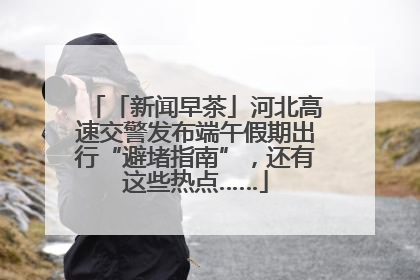 「新闻早茶」河北高速交警发布端午假期出行“避堵指南”，还有这些热点……