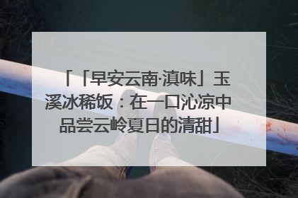 「早安云南·滇味」玉溪冰稀饭：在一口沁凉中品尝云岭夏日的清甜