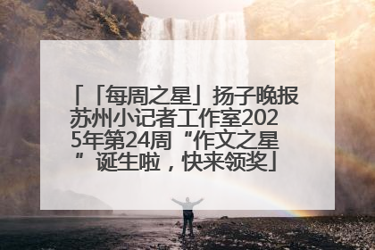 「每周之星」扬子晚报苏州小记者工作室2025年第24周“作文之星”诞生啦，快来领奖