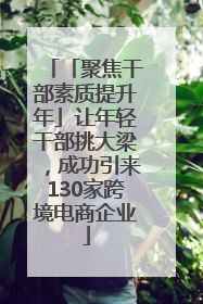 「聚焦干部素质提升年」让年轻干部挑大梁，成功引来130家跨境电商企业