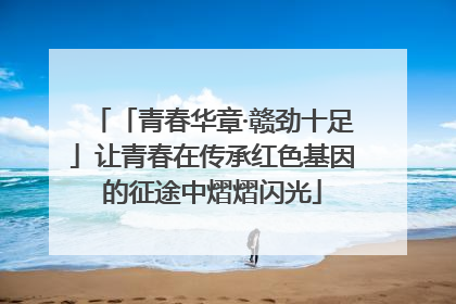 「青春华章·赣劲十足」让青春在传承红色基因的征途中熠熠闪光
