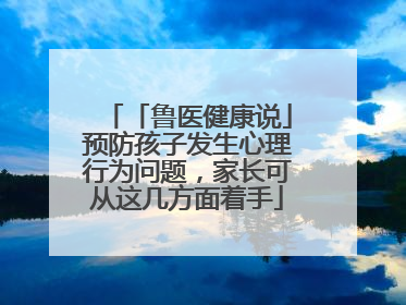 「鲁医健康说」预防孩子发生心理行为问题，家长可从这几方面着手