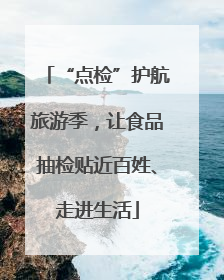 “点检”护航旅游季，让食品抽检贴近百姓、走进生活