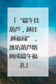 “端午挂葫芦，越挂越福禄”，潍坊葫芦烙画成端午福礼