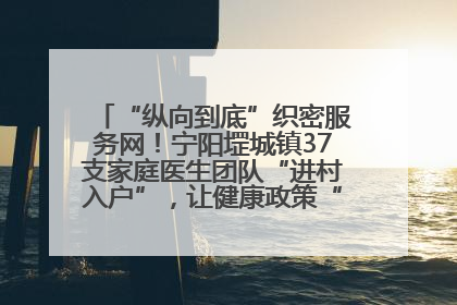 “纵向到底”织密服务网！宁阳堽城镇37支家庭医生团队“进村入户”，让健康政策“落地生根”