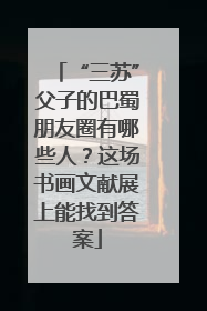 “三苏”父子的巴蜀朋友圈有哪些人？这场书画文献展上能找到答案