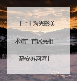“上海光影美术馆”首展亮相静安苏河湾