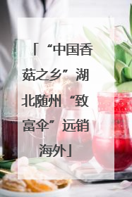 “中国香菇之乡”湖北随州“致富伞”远销海外