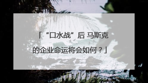 “口水战”后 马斯克的企业命运将会如何？