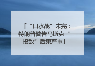 “口水战”未完：特朗普警告马斯克“投敌”后果严重