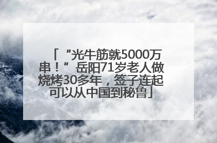 “光牛筋就5000万串！”岳阳71岁老人做烧烤30多年，签子连起可以从中国到秘鲁