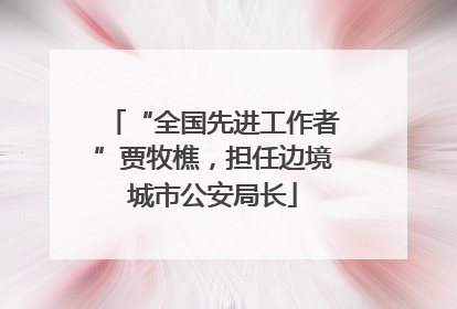 “全国先进工作者”贾牧樵，担任边境城市公安局长