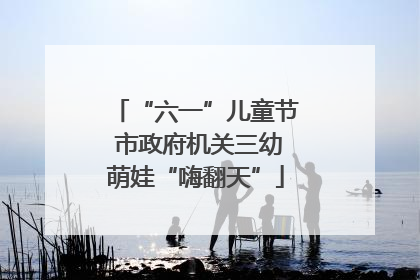 “六一”儿童节 市政府机关三幼萌娃“嗨翻天”
