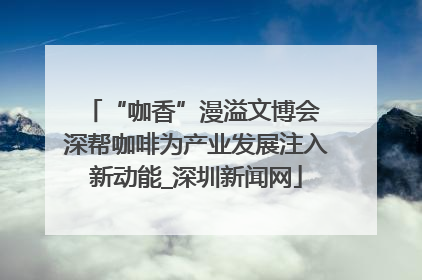 “咖香”漫溢文博会 深帮咖啡为产业发展注入新动能_深圳新闻网