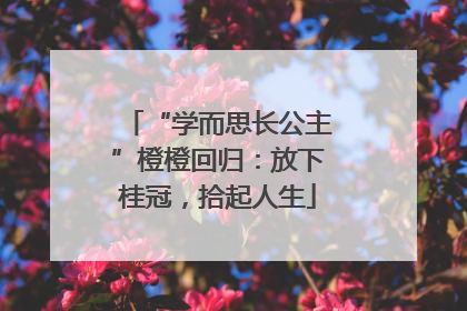 “学而思长公主”橙橙回归：放下桂冠，拾起人生