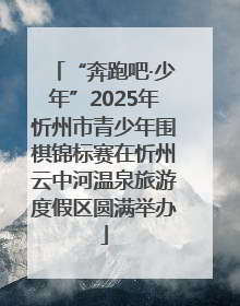 “奔跑吧·少年”2025年忻州市青少年围棋锦标赛在忻州云中河温泉旅游度假区圆满举办