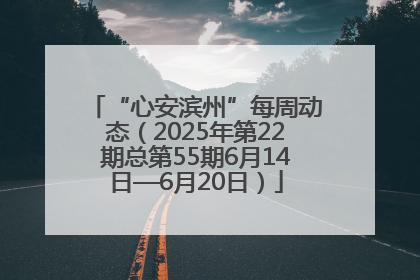 “心安滨州”每周动态（2025年第22期总第55期6月14日—6月20日）