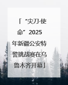 “尖刀·使命”2025年新疆公安特警挑战赛在乌鲁木齐开幕