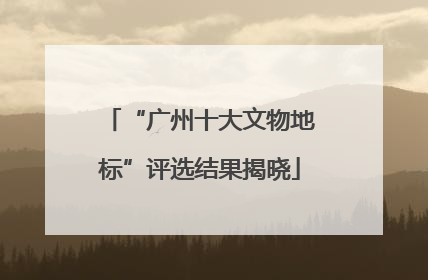 “广州十大文物地标”评选结果揭晓