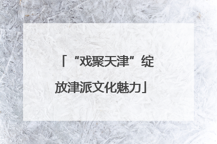 “戏聚天津”绽放津派文化魅力