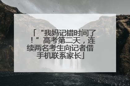 “我妈记错时间了！”高考第二天，连续两名考生向记者借手机联系家长