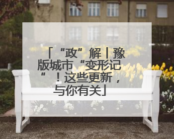 “政”解丨豫版城市“变形记”！这些更新，与你有关