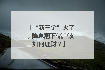 “新三金”火了，降息潮下储户该如何理财？