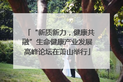 “新质新力，健康共融”生命健康产业发展高峰论坛在萧山举行