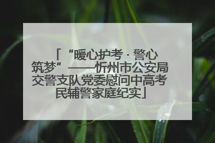“暖心护考 · 警心筑梦”——忻州市公安局交警支队党委慰问中高考民辅警家庭纪实