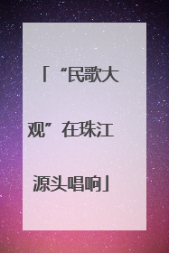 “民歌大观”在珠江源头唱响
