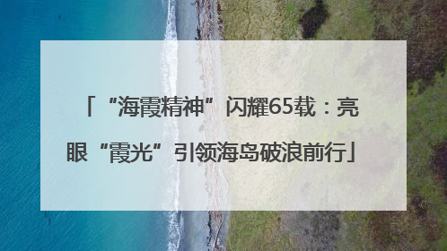 “海霞精神”闪耀65载：亮眼“霞光”引领海岛破浪前行