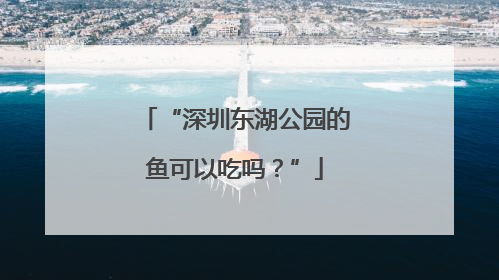 “深圳东湖公园的鱼可以吃吗？”