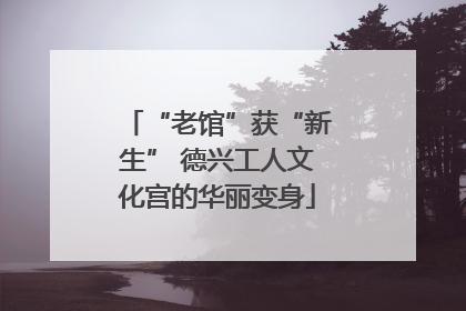 “老馆”获“新生” 德兴工人文化宫的华丽变身