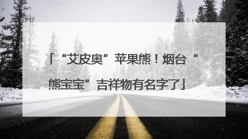 “艾皮奥”苹果熊！烟台“熊宝宝”吉祥物有名字了