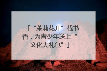“茉莉花开”载书香，为青少年送上“文化大礼包”