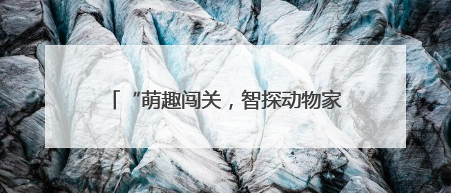“萌趣闯关，智探动物家园”奇遇记 青岛淮阳路小学一二年级项目化乐考