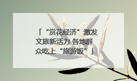 “赏花经济”激发文旅新活力 各地群众吃上“旅游饭”