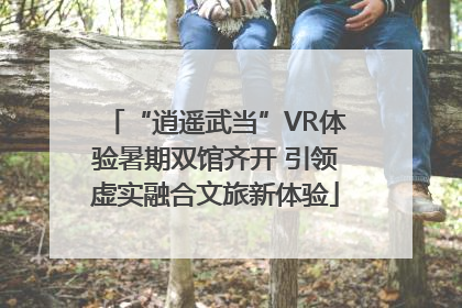 “逍遥武当”VR体验暑期双馆齐开 引领虚实融合文旅新体验