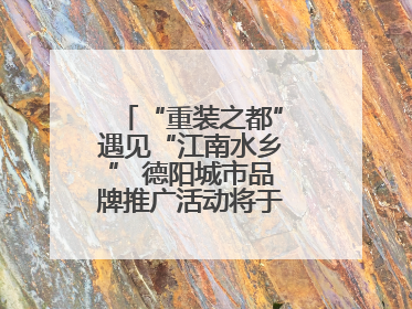“重装之都”遇见“江南水乡” 德阳城市品牌推广活动将于无锡拉开帷幕