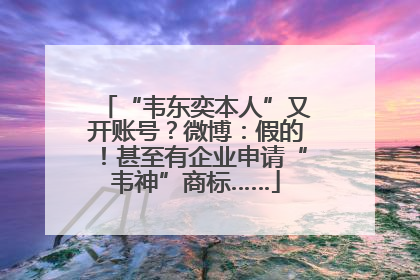 “韦东奕本人”又开账号？微博：假的！甚至有企业申请“韦神”商标……
