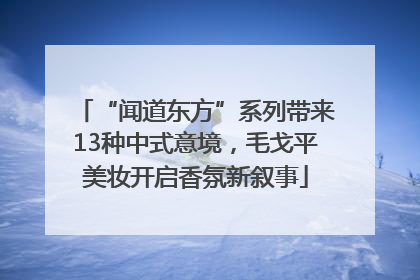 “闻道东方”系列带来13种中式意境，毛戈平美妆开启香氛新叙事