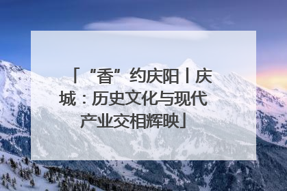 “香”约庆阳丨庆城：历史文化与现代产业交相辉映