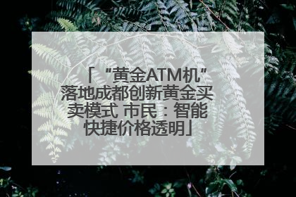 “黄金ATM机”落地成都创新黄金买卖模式 市民：智能快捷价格透明