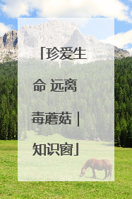 珍爱生命 远离毒蘑菇｜知识窗